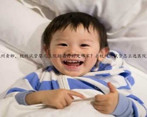 杭州卖卵，杭州试管婴儿医院排名好的是哪家？去杭州做试管怎么选医院？
