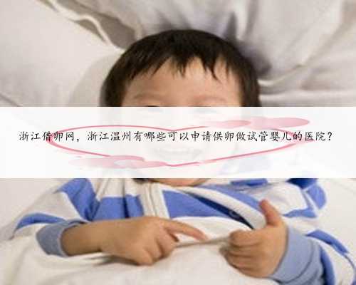 浙江借卵网，浙江温州有哪些可以申请供卵做试管婴儿的医院？