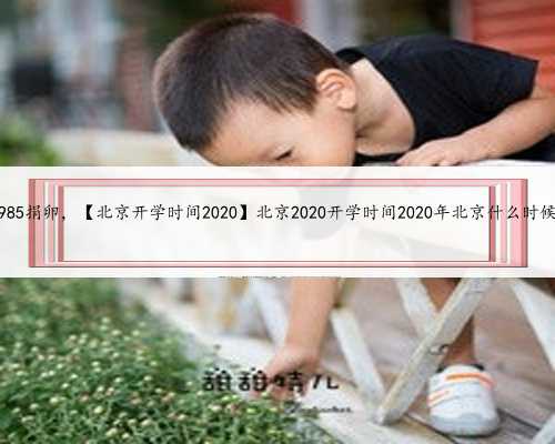 北京985捐卵，【北京开学时间2020】北京2020开学时间2020年北京什么时候开学