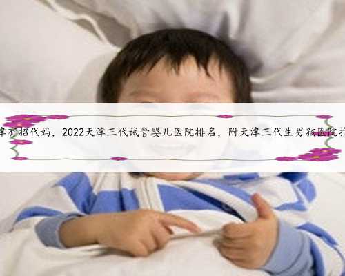 天津有招代妈，2022天津三代试管婴儿医院排名，附天津三代生男孩医院推荐
