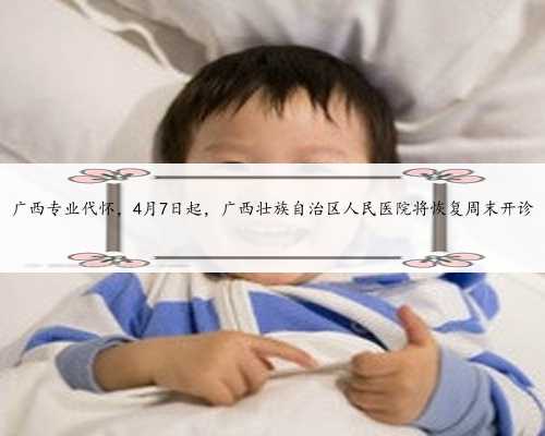 广西专业代怀，4月7日起，广西壮族自治区人民医院将恢复周末开诊