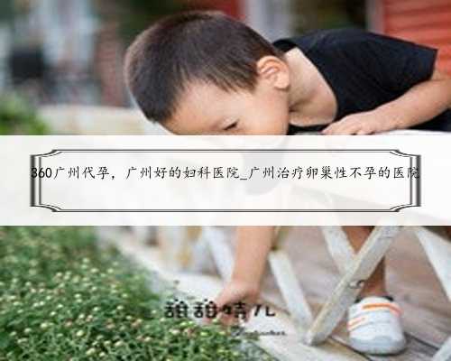 360广州代孕，广州好的妇科医院_广州治疗卵巢性不孕的医院