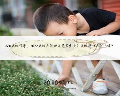 360天津代孕，2022天津产假新规是多少天？天津延长产假了吗？