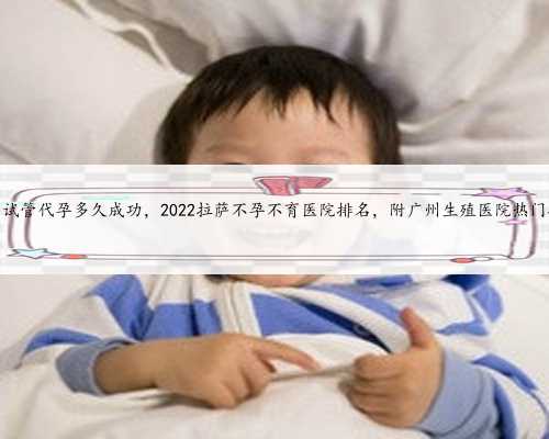 拉萨试管代孕多久成功，2022拉萨不孕不育医院排名，附广州生殖医院热门推荐