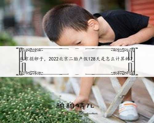 北京捐卵子，2022北京二胎产假128天是怎么计算的？