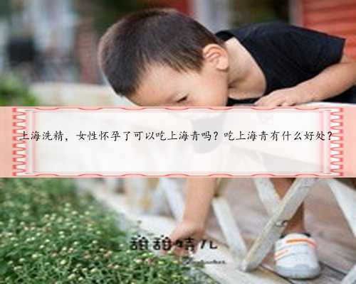 上海洗精，女性怀孕了可以吃上海青吗？吃上海青有什么好处？